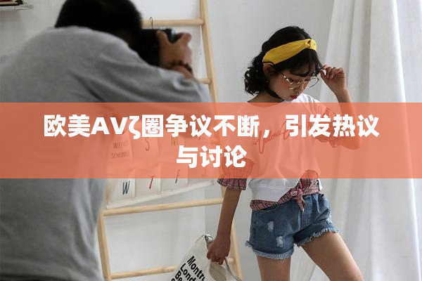 欧美AVζ圈争议不断，引发热议与讨论