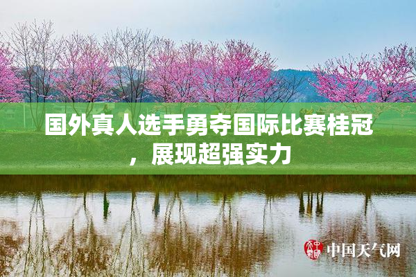 国外真人选手勇夺国际比赛桂冠，展现超强实力