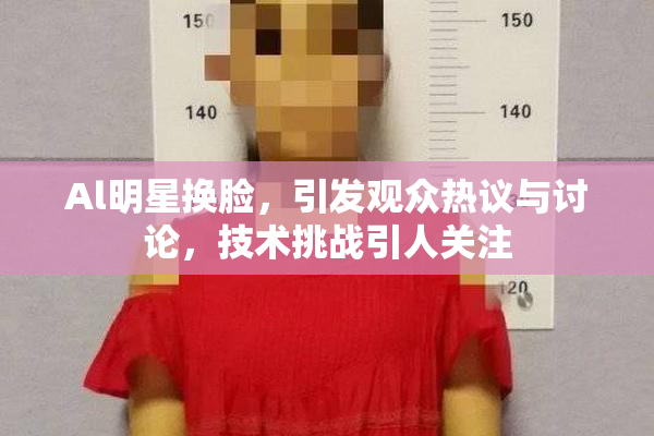 Al明星换脸，引发观众热议与讨论，技术挑战引人关注