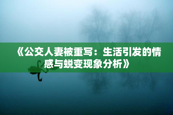 《公交人妻被重写：生活引发的情感与蜕变现象分析》