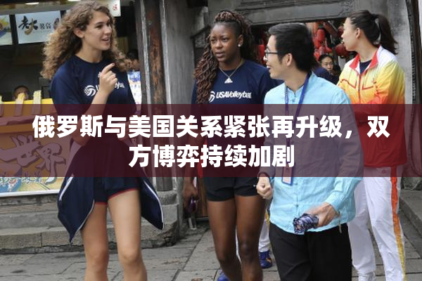 俄罗斯与美国关系紧张再升级，双方博弈持续加剧