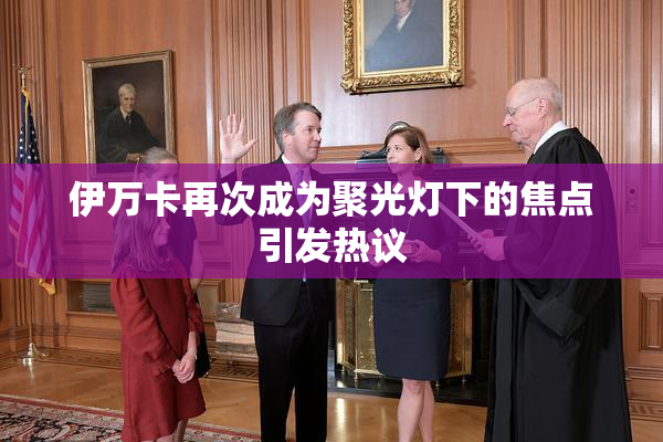 伊万卡再次成为聚光灯下的焦点引发热议