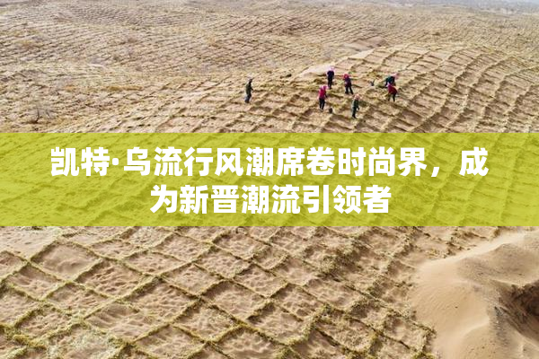 凯特·乌流行风潮席卷时尚界，成为新晋潮流引领者