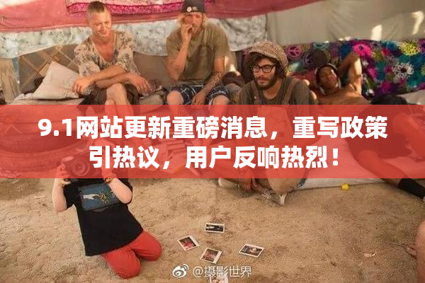9.1网站更新重磅消息，重写政策引热议，用户反响热烈！