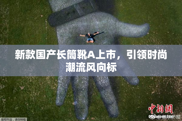 新款国产长筒靴A上市，引领时尚潮流风向标