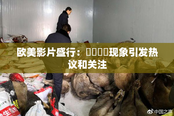 欧美影片盛行：❌‌❌‌现象引发热议和关注