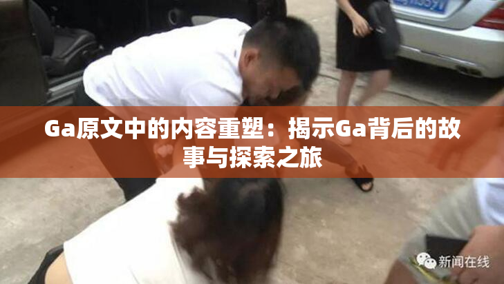 Ga原文中的内容重塑：揭示Ga背后的故事与探索之旅