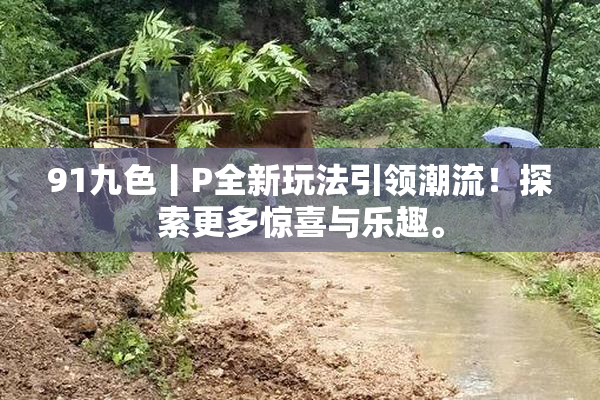 91九色丨P全新玩法引领潮流！探索更多惊喜与乐趣。