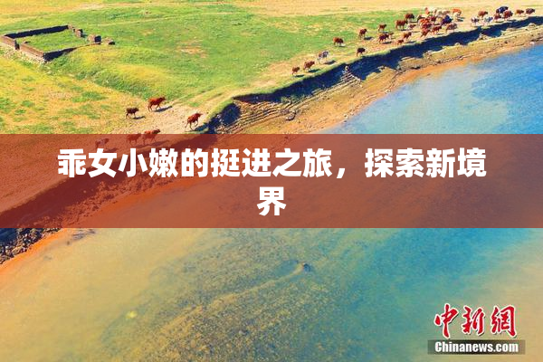 乖女小嫩的挺进之旅，探索新境界
