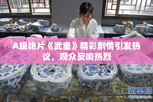 A级艳片《武重》精彩剧情引发热议，观众反响热烈