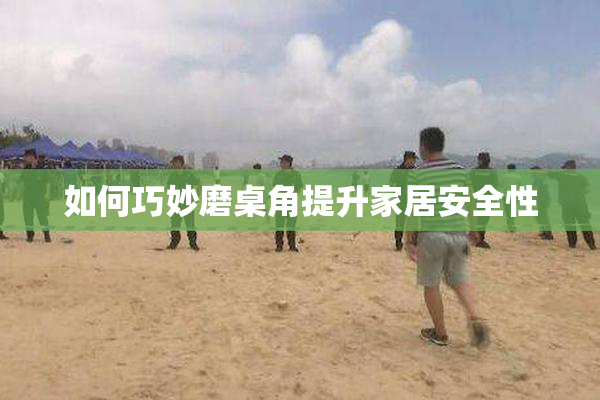 如何巧妙磨桌角提升家居安全性