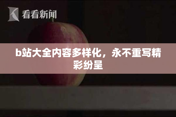 b站大全内容多样化，永不重写精彩纷呈