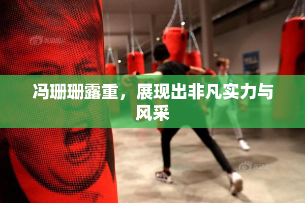 冯珊珊露重，展现出非凡实力与风采