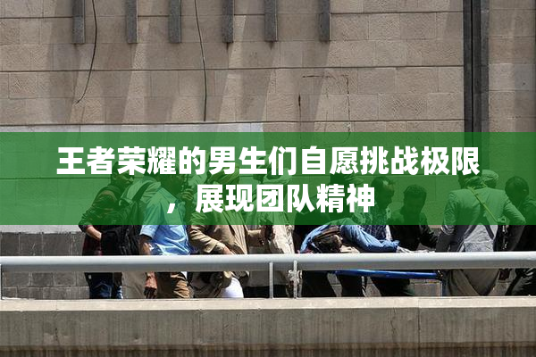 王者荣耀的男生们自愿挑战极限，展现团队精神