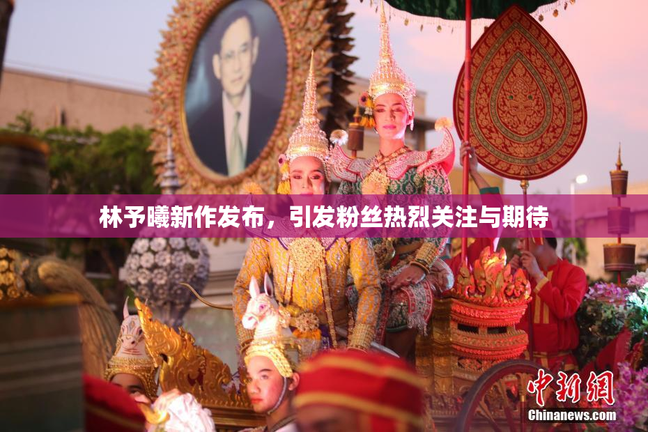 林予曦新作发布，引发粉丝热烈关注与期待