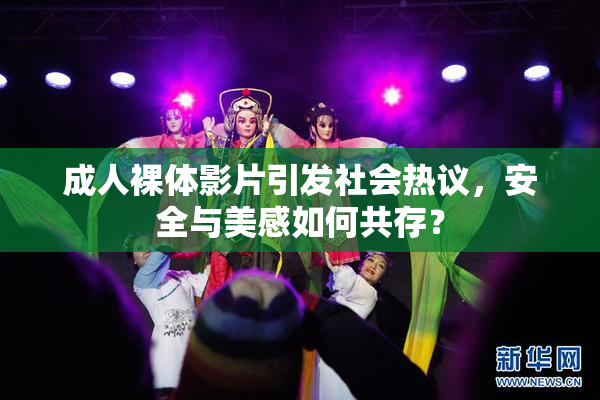 成人裸体影片引发社会热议，安全与美感如何共存？