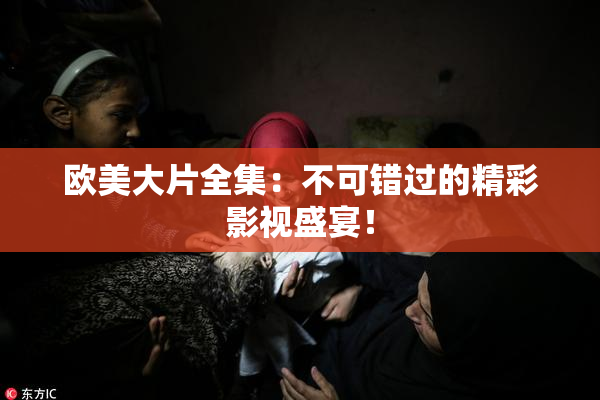 欧美大片全集：不可错过的精彩影视盛宴！