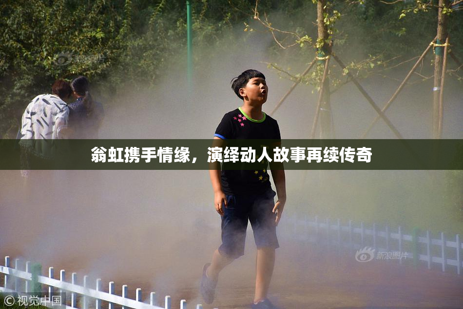 翁虹携手情缘，演绎动人故事再续传奇