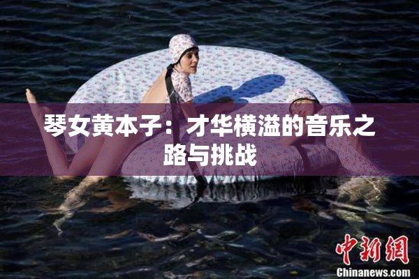 琴女黄本子：才华横溢的音乐之路与挑战