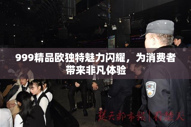 999精品欧独特魅力闪耀，为消费者带来非凡体验