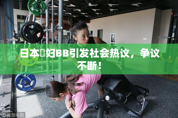 日本婬妇BB引发社会热议，争议不断！