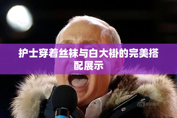 护士穿着丝袜与白大褂的完美搭配展示