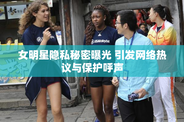 女明星隐私秘密曝光 引发网络热议与保护呼声