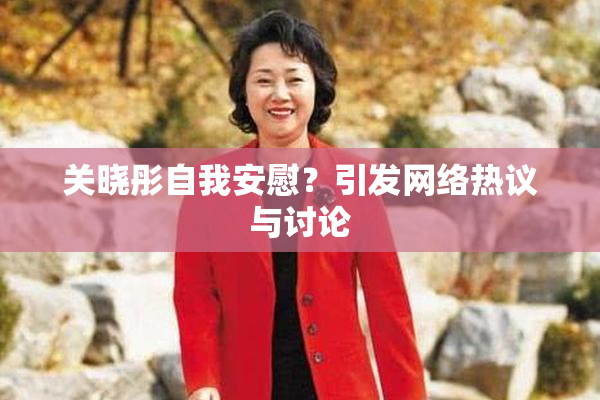 关晓彤自我安慰？引发网络热议与讨论