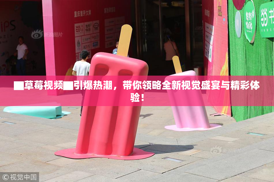 ▇草莓视频▇引爆热潮，带你领略全新视觉盛宴与精彩体验！