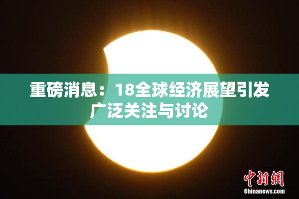 重磅消息：18全球经济展望引发广泛关注与讨论