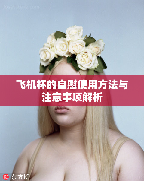 飞机杯的自慰使用方法与注意事项解析