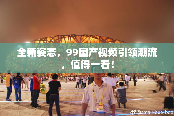 全新姿态，99国产视频引领潮流，值得一看！