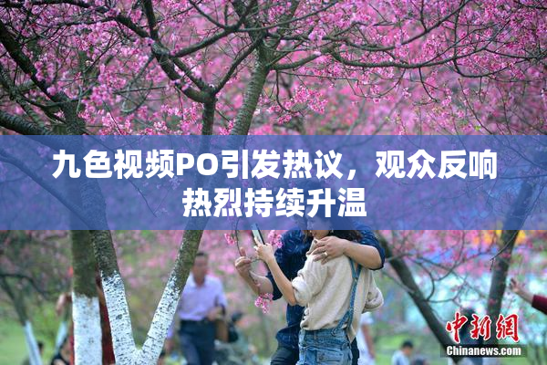 九色视频PO引发热议，观众反响热烈持续升温