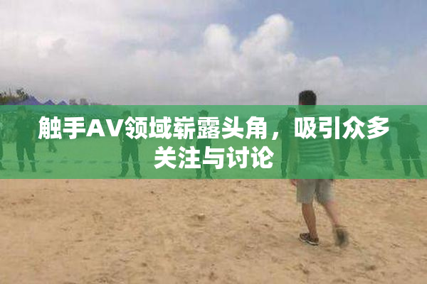 触手AV领域崭露头角，吸引众多关注与讨论