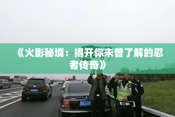 《火影秘境：揭开你未曾了解的忍者传奇》
