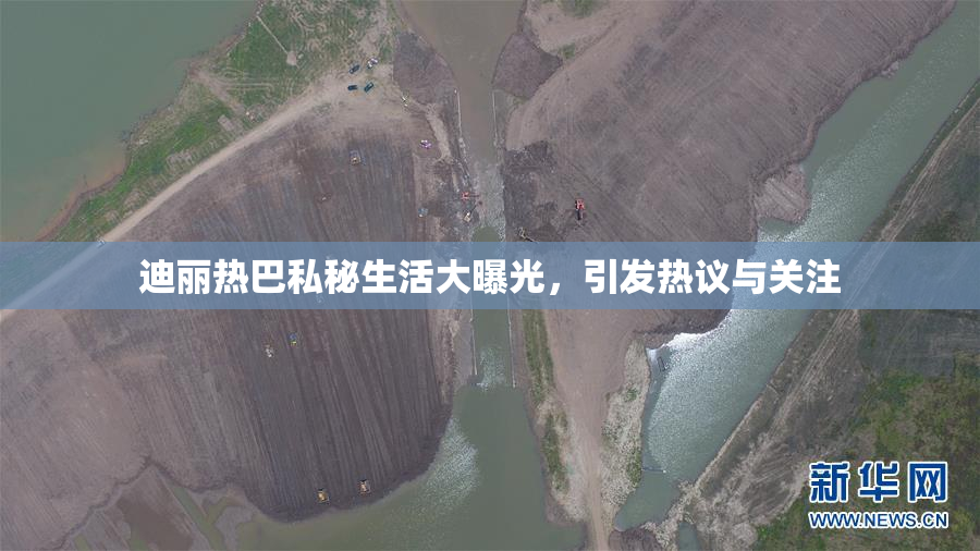 迪丽热巴私秘生活大曝光，引发热议与关注