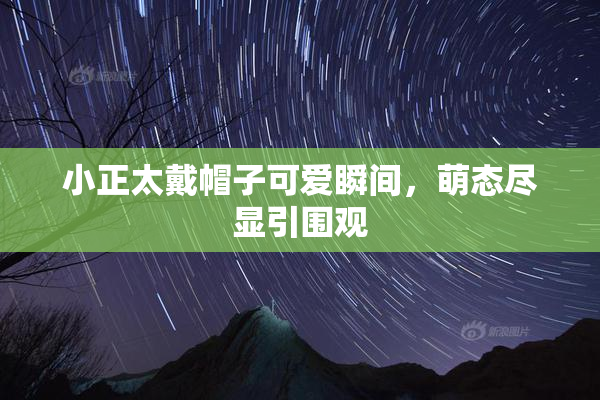 小正太戴帽子可爱瞬间，萌态尽显引围观