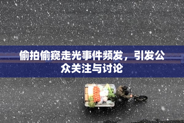 偷拍偷窥走光事件频发，引发公众关注与讨论