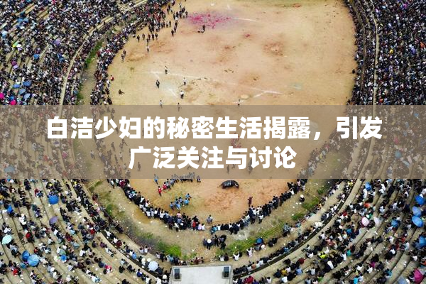 白洁少妇的秘密生活揭露，引发广泛关注与讨论
