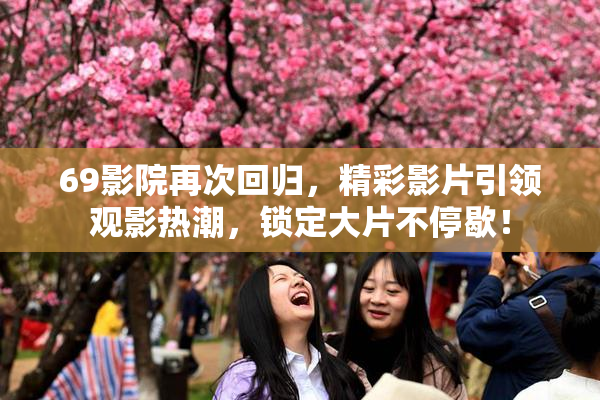69影院再次回归，精彩影片引领观影热潮，锁定大片不停歇！