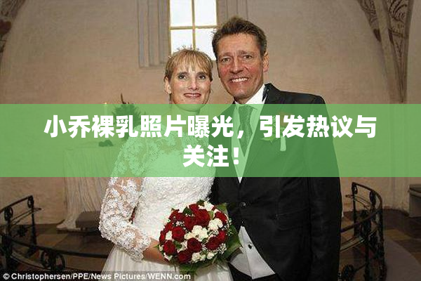 小乔裸乳照片曝光，引发热议与关注！