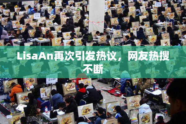 LisaAn再次引发热议，网友热搜不断