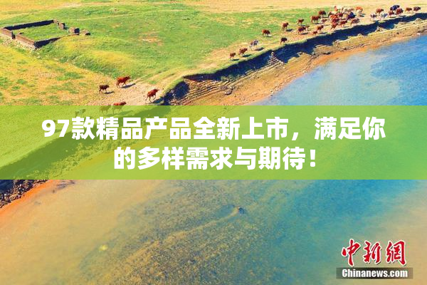 97款精品产品全新上市，满足你的多样需求与期待！