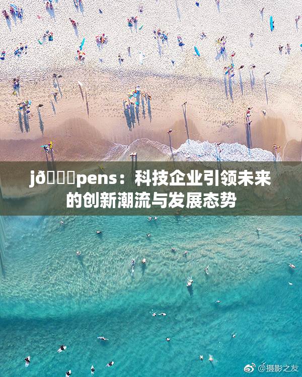 j🈚pens：科技企业引领未来的创新潮流与发展态势