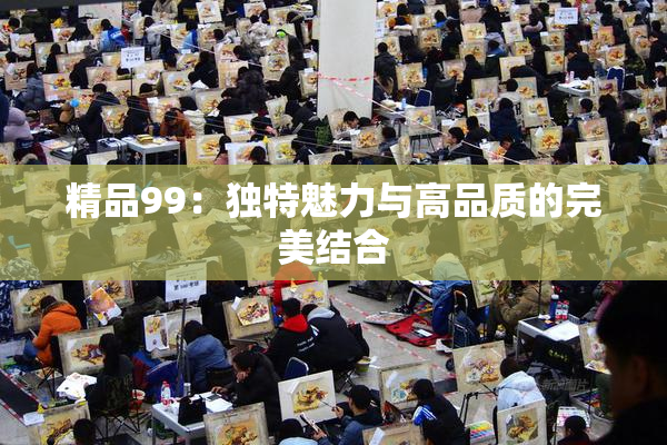 精品99：独特魅力与高品质的完美结合