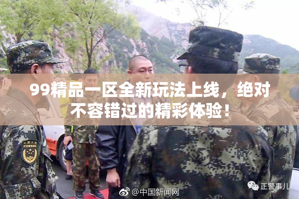 99精品一区全新玩法上线，绝对不容错过的精彩体验！