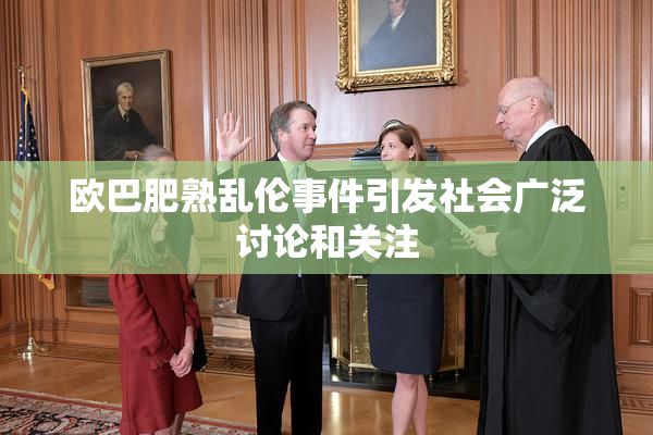 欧巴肥熟乱伦事件引发社会广泛讨论和关注