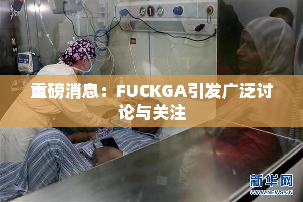重磅消息：FUCKGA引发广泛讨论与关注
