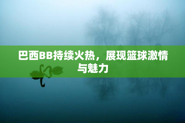 巴西BB持续火热，展现篮球激情与魅力