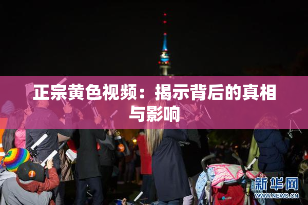 正宗黄色视频：揭示背后的真相与影响